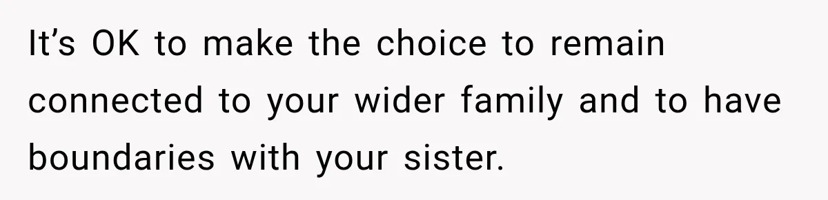 It’s OK to make the choice to remain connected to your wider family and to have boundaries with your sister.