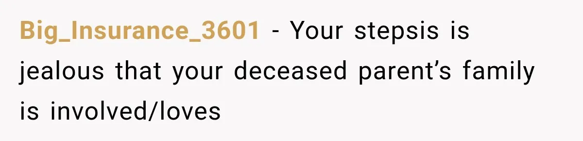 Big_Insurance_3601 − Your stepsis is jealous that your deceased parent’s family is involved/loves