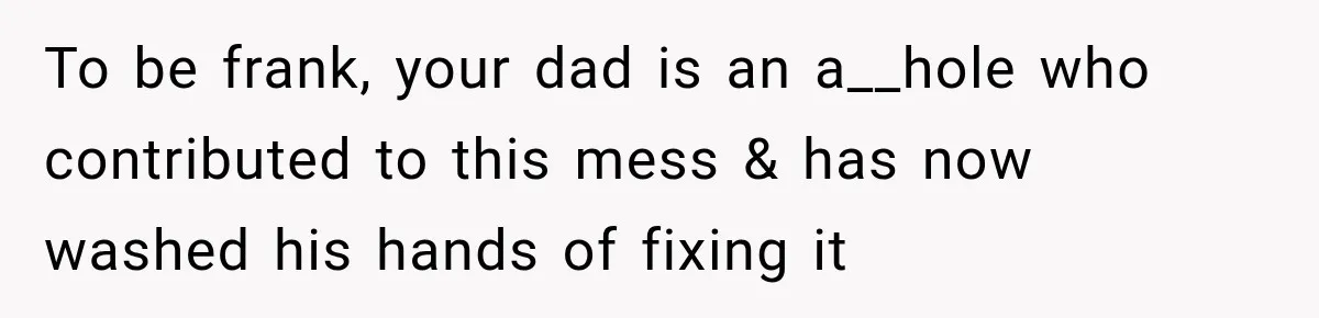 To be frank, your dad is an a__hole who contributed to this mess & has now washed his hands of fixing it
