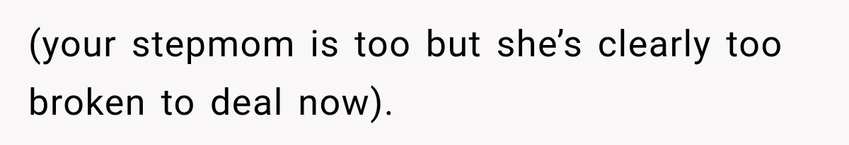 (your stepmom is too but she’s clearly too broken to deal now).