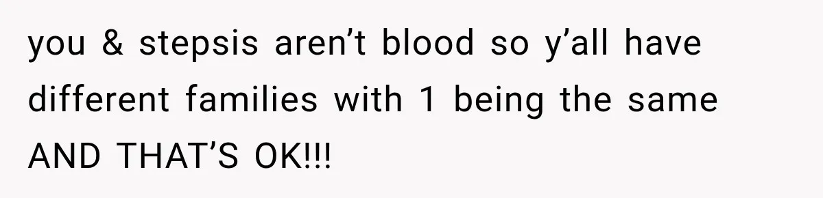 you & stepsis aren’t blood so y’all have different families with 1 being the same AND THAT’S OK!!!