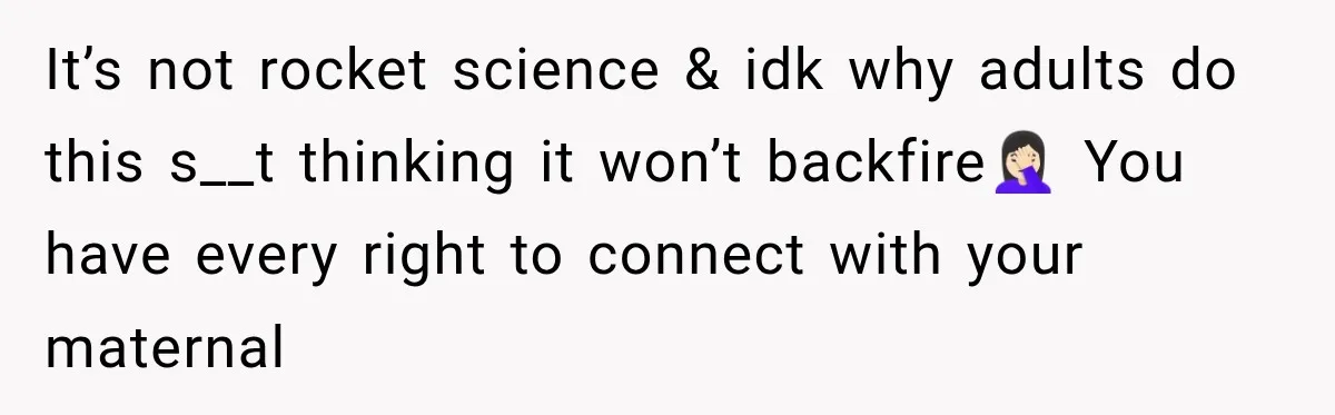 It’s not rocket science & idk why adults do this s__t thinking it won’t backfire🤦🏻‍♀️ You have every right to connect with your maternal