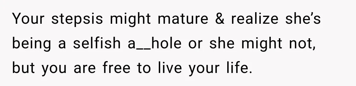 Your stepsis might mature & realize she’s being a selfish a__hole or she might not, but you are free to live your life.
