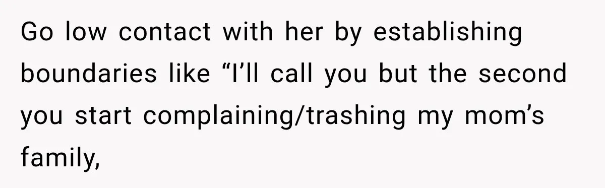 Go low contact with her by establishing boundaries like “I’ll call you but the second you start complaining/trashing my mom’s family,