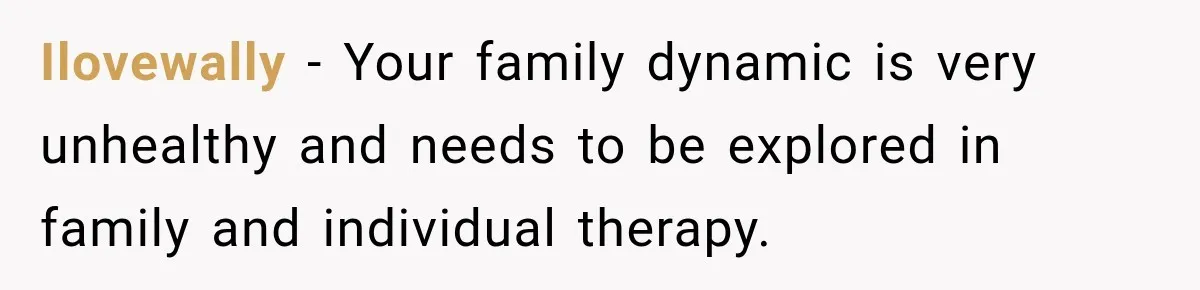 Ilovewally − Your family dynamic is very unhealthy and needs to be explored in family and individual therapy.