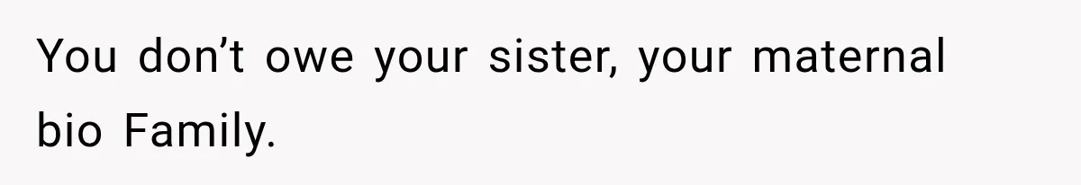 You don’t owe your sister, your maternal bio Family.