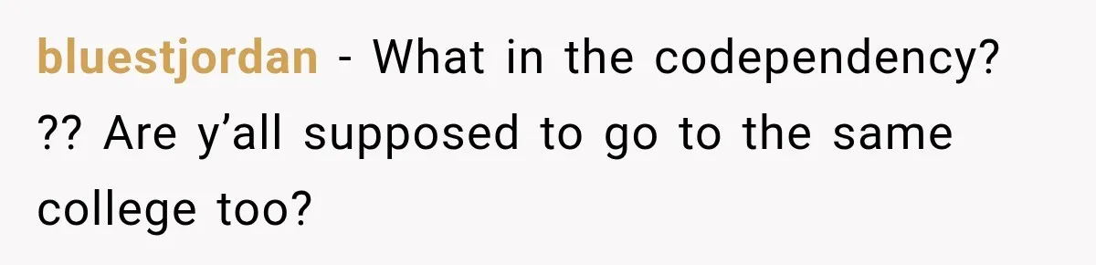 bluestjordan − What in the codependency? ?? Are y’all supposed to go to the same college too?