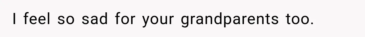 I feel so sad for your grandparents too.