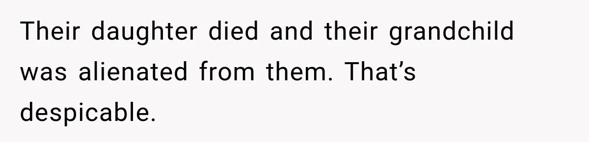 Their daughter died and their grandchild was alienated from them. That’s despicable.