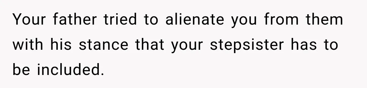 Your father tried to alienate you from them with his stance that your stepsister has to be included.