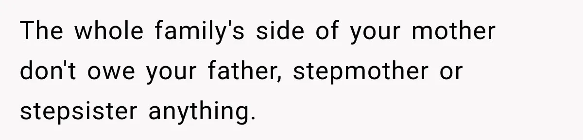 The whole family's side of your mother don't owe your father, stepmother or stepsister anything.