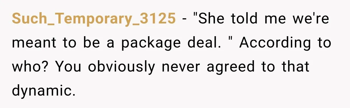 Such_Temporary_3125 − "She told me we're meant to be a package deal. " According to who? You obviously never agreed to that dynamic.
