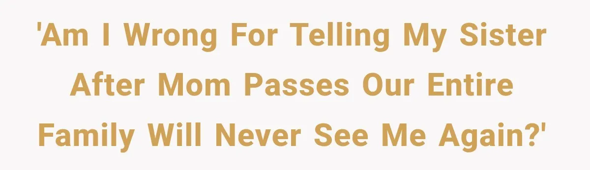 'Am I wrong for telling my sister after mom passes our entire family will never see me again?'