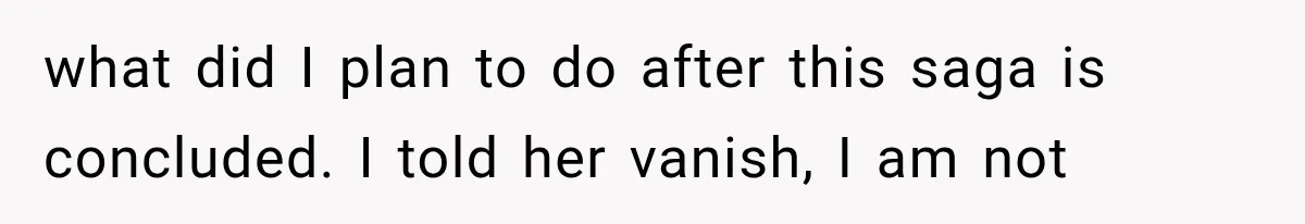 what did I plan to do after this saga is concluded. I told her vanish, I am not