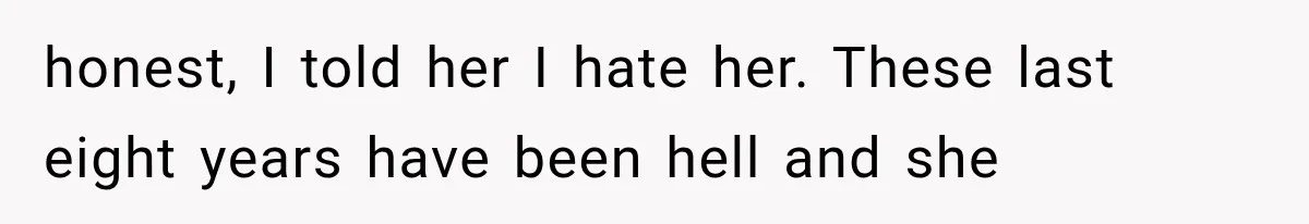 honest, I told her I hate her. These last eight years have been hell and she