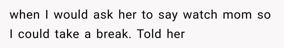 when I would ask her to say watch mom so I could take a break. Told her