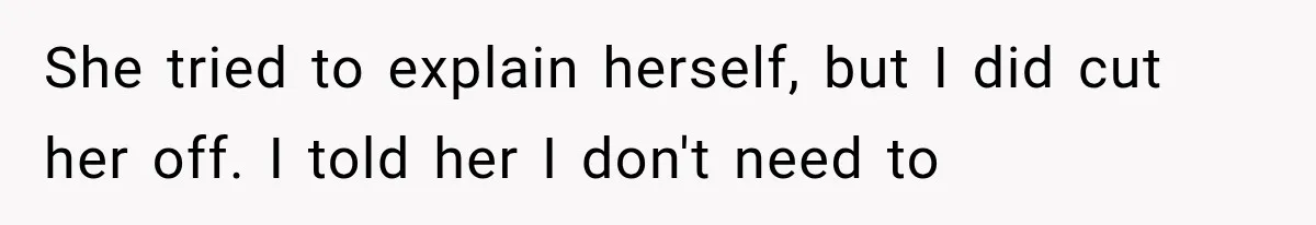 She tried to explain herself, but I did cut her off. I told her I don't need to