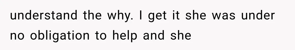 understand the why. I get it she was under no obligation to help and she