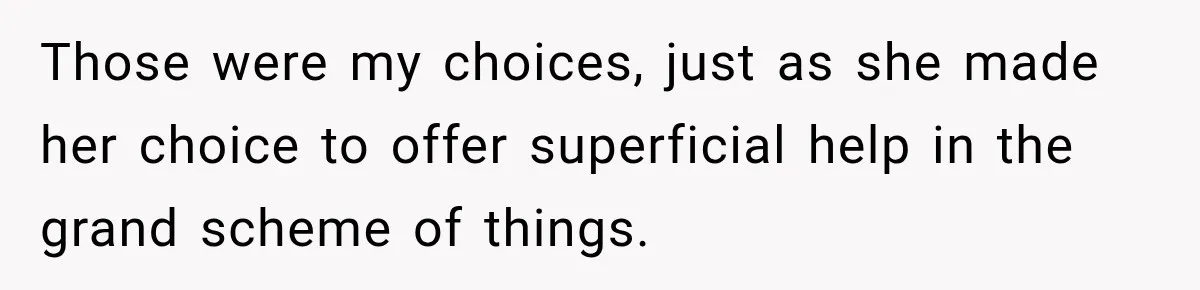 Those were my choices, just as she made her choice to offer superficial help in the grand scheme of things.