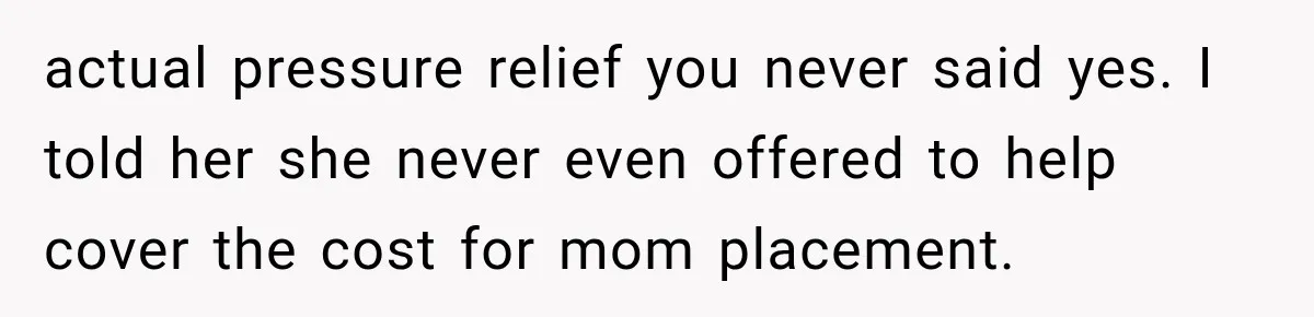 actual pressure relief you never said yes. I told her she never even offered to help cover the cost for mom placement.