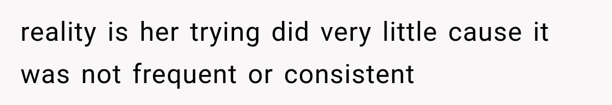 reality is her trying did very little cause it was not frequent or consistent