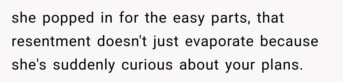 she popped in for the easy parts, that resentment doesn't just evaporate because she's suddenly curious about your plans.