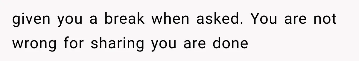 given you a break when asked. You are not wrong for sharing you are done