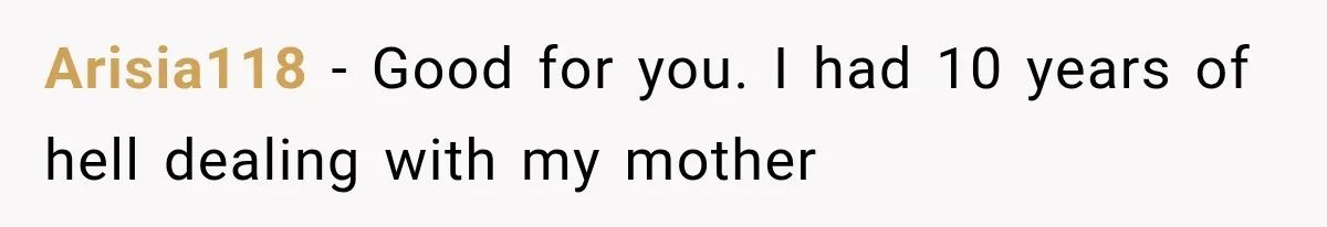 Arisia118 − Good for you. I had 10 years of hell dealing with my mother