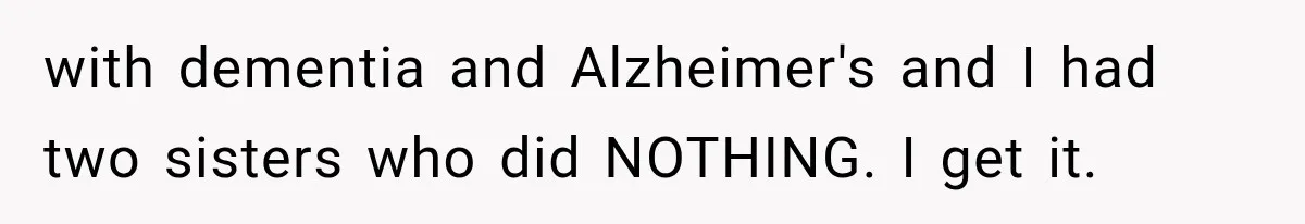 with dementia and Alzheimer's and I had two sisters who did NOTHING. I get it.