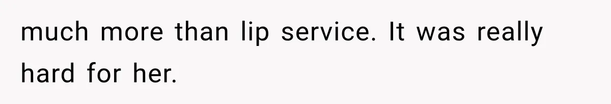 much more than lip service. It was really hard for her.
