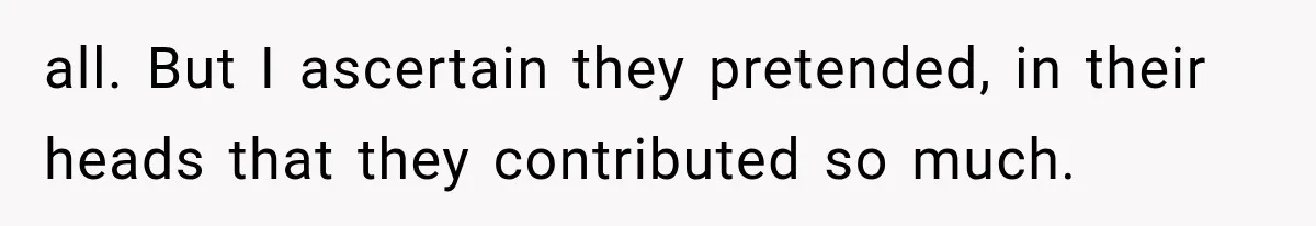 all. But I ascertain they pretended, in their heads that they contributed so much.
