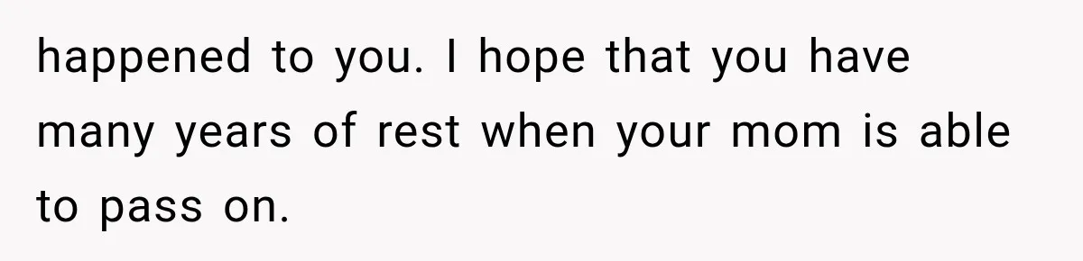 happened to you. I hope that you have many years of rest when your mom is able to pass on.