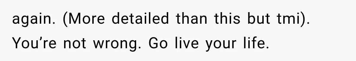 again. (More detailed than this but tmi). You’re not wrong. Go live your life.