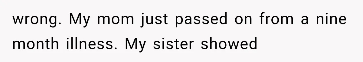 wrong. My mom just passed on from a nine month illness. My sister showed