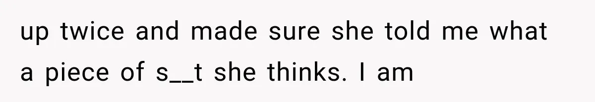 up twice and made sure she told me what a piece of s__t she thinks. I am