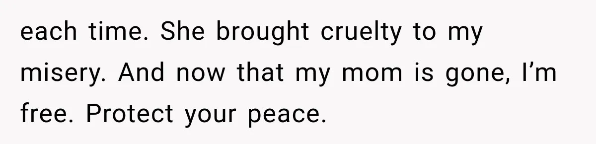 each time. She brought cruelty to my misery. And now that my mom is gone, I’m free. Protect your peace.