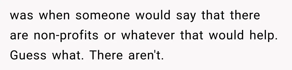 was when someone would say that there are non-profits or whatever that would help. Guess what. There aren't.