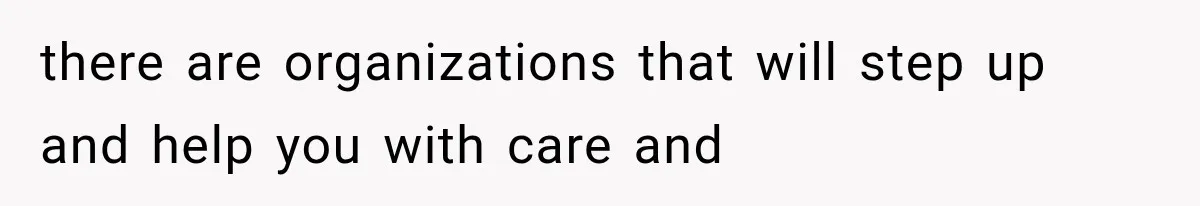 there are organizations that will step up and help you with care and