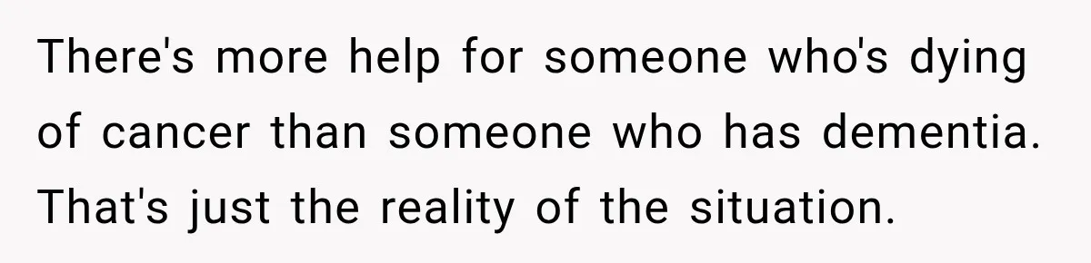There's more help for someone who's dying of cancer than someone who has dementia. That's just the reality of the situation.