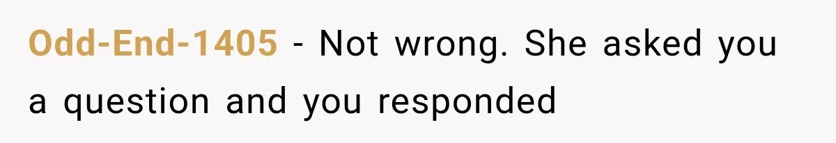 Odd-End-1405 − Not wrong. She asked you a question and you responded