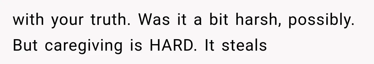with your truth. Was it a bit harsh, possibly. But caregiving is HARD. It steals