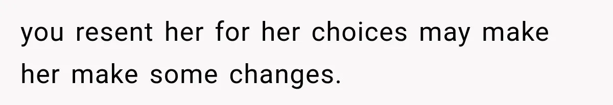 you resent her for her choices may make her make some changes.