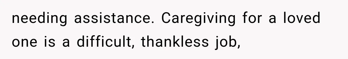 needing assistance. Caregiving for a loved one is a difficult, thankless job,