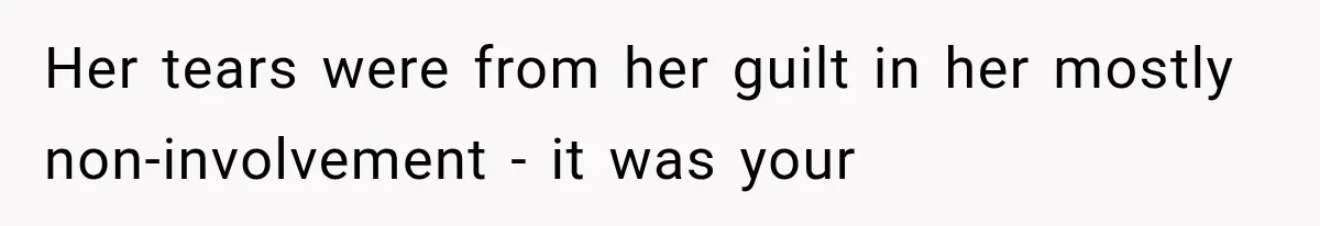 Her tears were from her guilt in her mostly non-involvement - it was your
