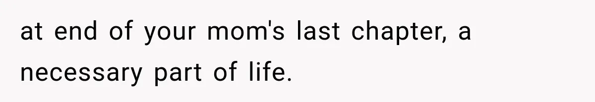 at end of your mom's last chapter, a necessary part of life.