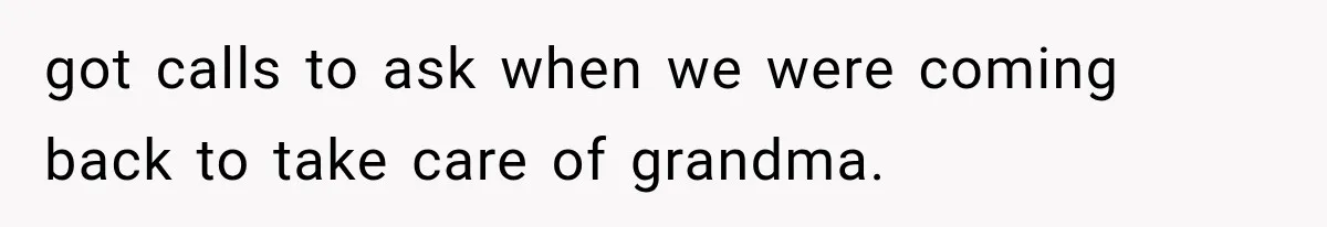 got calls to ask when we were coming back to take care of grandma.