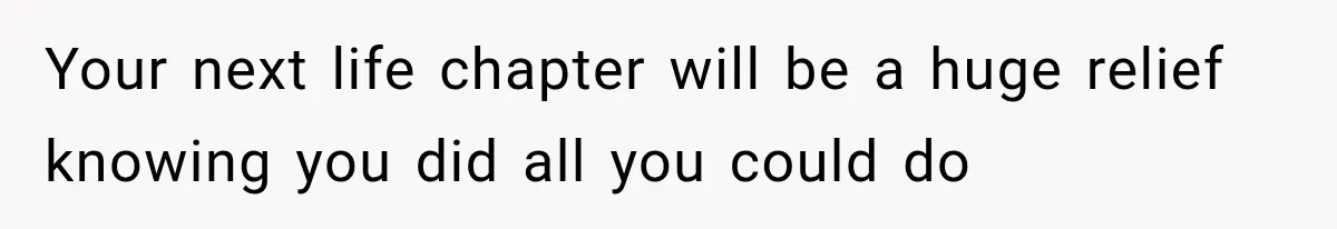 Your next life chapter will be a huge relief knowing you did all you could do