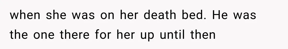 when she was on her death bed. He was the one there for her up until then