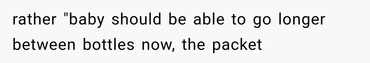 rather "baby should be able to go longer between bottles now, the packet