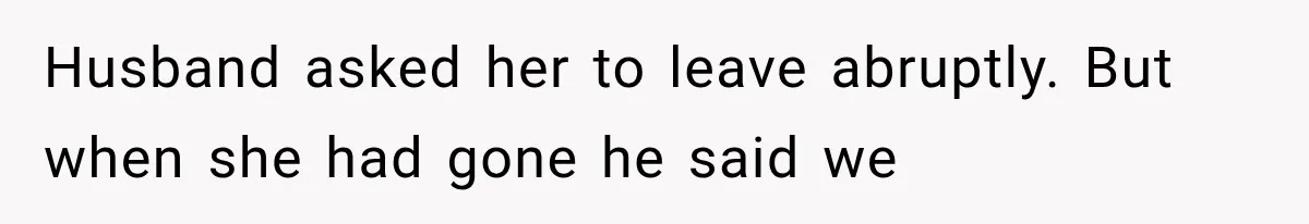 Husband asked her to leave abruptly. But when she had gone he said we